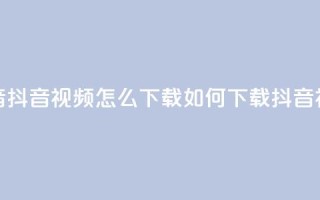 抖音抖音视频怎么下载(如何下载抖音视频)