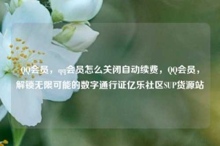 QQ会员，qq会员怎么关闭自动续费，QQ会员，解锁无限可能的数字通行证亿乐社区SUP货源站