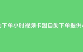 卡盟自助下单24小时视频vip(卡盟自助下单提供24小时视频VIP)