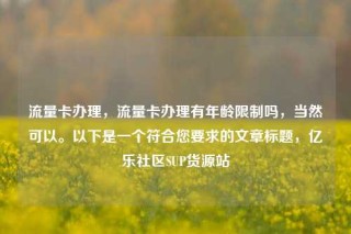 流量卡办理，流量卡办理有年龄限制吗，当然可以。以下是一个符合您要求的文章标题，亿乐社区SUP货源站