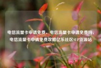 电信流量卡申请免费，电信流量卡申请免费吗，电信流量卡申请免费攻略亿乐社区SUP货源站