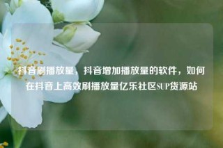 抖音刷播放量，抖音增加播放量的软件，如何在抖音上高效刷播放量亿乐社区SUP货源站