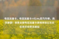 电信流量卡，电信流量卡19元200g官方办理，高效便捷！探索全新电信流量卡使用体验亿乐社区低价自营货源站