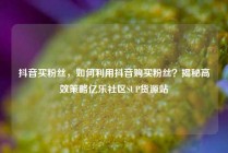 抖音买粉丝，如何利用抖音购买粉丝？揭秘高效策略亿乐社区SUP货源站