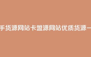 卡盟一手货源网站(卡盟源网站：优质货源一手直供)
