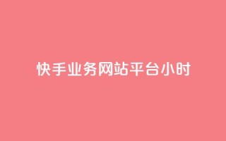 快手业务网站平台24小时 - 新标题：快手业务网站平台服务全天候！