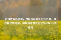 对接货源最低价，对接货源最低价怎么算，寻找最优质货源，实现成本最低化亿乐社区SUP货源站