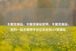 卡盟货源站，卡盟货源站官网，卡盟货源站，您的一站式购物平台亿乐社区SUP货源站