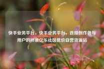 快手业务平台，快手业务平台，连接创作者与用户的桥梁亿乐社区低价自营货源站