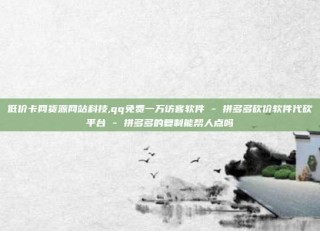 低价卡网货源网站科技,qq免费一万访客软件 - 拼多多砍价软件代砍平台 - 拼多多的复制能帮人点吗