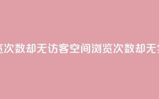 qq空间有浏览次数却无访客(qq空间浏览次数却无实际访问者)