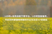 24小时dy业务自助下单平台，24小时智能服务，开启您的便捷购物新时代亿乐社区SUP货源站