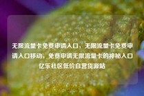 无限流量卡免费申请入口，无限流量卡免费申请入口移动，免费申请无限流量卡的神秘入口亿乐社区低价自营货源站