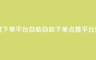 点赞下单平台自助(自助下单点赞平台推荐)