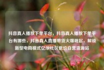 抖音真人播放下单平台，抖音真人播放下单平台有哪些，抖音真人直播带货火爆崛起，解锁新型电商模式亿乐社区低价自营货源站