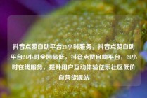 抖音点赞自助平台24小时服务，抖音点赞自助平台24小时全网最低，抖音点赞自助平台，24小时在线服务，提升用户互动体验亿乐社区低价自营货源站