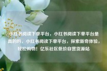 小红书阅读下单平台，小红书阅读下单平台是真的吗，小红书阅读下单平台，探索新奇体验，轻松购物！亿乐社区低价自营货源站