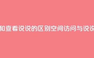 qq访问空间和查看说说的区别(qq空间访问与说说查看区别)