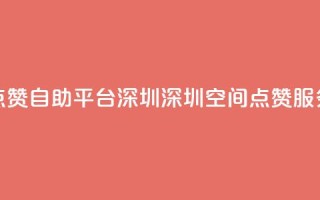 qq空间点赞自助平台深圳(深圳QQ空间点赞服务平台)
