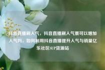 抖音直播刷人气，抖音直播刷人气票可以增加人气吗，如何利用抖音直播提升人气与销量亿乐社区SUP货源站
