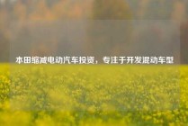 本田缩减电动汽车投资，专注于开发混动车型