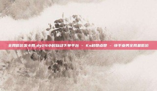 全网低价发卡网,dy24小时自动下单平台 - Ks秒赞点赞 - 快手业务全网最低价