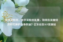 快手买粉丝，快手买粉丝乱象，如何在流量经济时代保护自身权益？亿乐社区SUP货源站