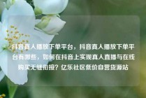 抖音真人播放下单平台，抖音真人播放下单平台有哪些，如何在抖音上实现真人直播与在线购买无缝衔接？亿乐社区低价自营货源站