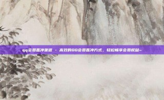 qq会员直冲渠道 - 高效的QQ会员直冲方式，轻松畅享会员权益~