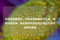 对接货源最低价，对接货源最低价怎么算，精准对接货源，锁定最低采购价格亿乐社区低价自营货源站