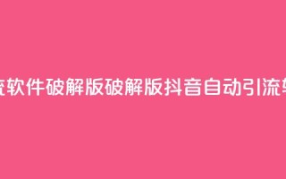 抖音自动引流软件破解版(破解版抖音自动引流软件免费下载)