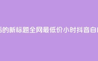 重写后的新标题：全网最低价24小时抖音自助推广