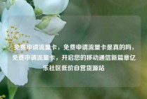 免费申请流量卡，免费申请流量卡是真的吗，免费申请流量卡，开启您的移动通信新篇章亿乐社区低价自营货源站