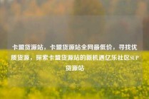卡盟货源站，卡盟货源站全网最低价，寻找优质货源，探索卡盟货源站的新机遇亿乐社区SUP货源站