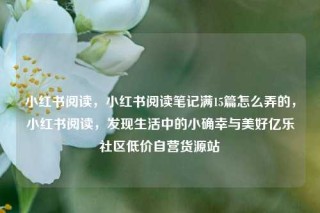 小红书阅读，小红书阅读笔记满15篇怎么弄的，小红书阅读，发现生活中的小确幸与美好亿乐社区低价自营货源站
