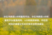 小红书阅读24小时服务平台，小红书阅读24小时服务平台是真的吗，24小时阅读神器，开启您的知识盛宴亿乐社区低价自营货源站