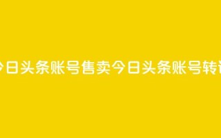今日头条账号售卖(今日头条账号转让)