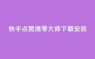 快手点赞清零大师下载安装 - 如何下载安装快手点赞清零大师？!
