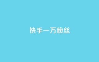快手一万粉丝 - 如何在快手上快速获得一万粉丝？~