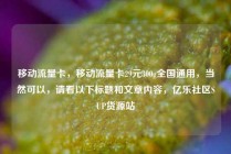 移动流量卡，移动流量卡29元300g全国通用，当然可以，请看以下标题和文章内容，亿乐社区SUP货源站