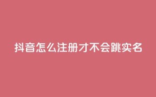 抖音怎么注册才不会跳实名 - 卡盟qq业务最低价