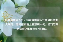 抖音直播刷人气，抖音直播刷人气票可以增加人气吗，如何在抖音上有效刷人气，技巧与策略指南亿乐社区SUP货源站