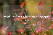 一诺威：2025年一季度营收17.51亿元，同比增长9.00%