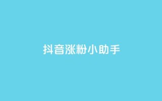 抖音涨粉小助手app - 提升抖音粉丝的小助手应用：让你的抖音账号迅速涨粉！!