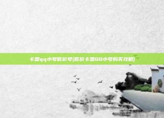卡盟qq小号低价号(低价卡盟QQ小号购买攻略)