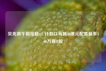 贝克微午前涨超6% 计划以每股40港元配售最多300万新H股