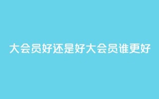 qq大会员好还是svip好(qq大会员vs.svip：谁更好)