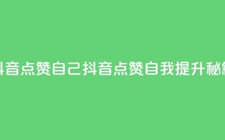 抖音点赞自己(抖音点赞自我提升秘籍)