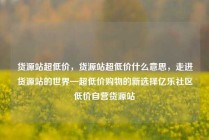 货源站超低价，货源站超低价什么意思，走进货源站的世界—超低价购物的新选择亿乐社区低价自营货源站
