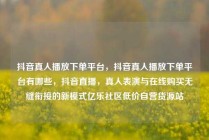 抖音真人播放下单平台，抖音真人播放下单平台有哪些，抖音直播，真人表演与在线购买无缝衔接的新模式亿乐社区低价自营货源站
